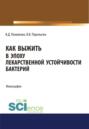 Как выжить в эпоху лекарственной устойчивости бактерий. (Аспирантура, Магистратура, Ординатура). Монография.