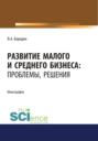 Развитие малого и среднего бизнеса. Проблемы, решения. (Аспирантура). Монография.