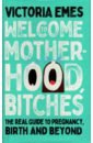 Welcome to Motherhood, Bitches. The Real Guide to Pregnancy, Birth and Beyond