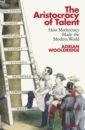 The Aristocracy of Talent. How Meritocracy Made the Modern World