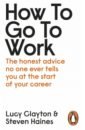 How to Go to Work. The Honest Advice No One Ever Tells You at the Start of Your Career