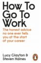 How to Go to Work. The Honest Advice No One Ever Tells You at the Start of Your Career
