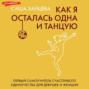 Как я осталась одна и танцую. Первый самоучитель счастливого одиночества для девушек и женщин