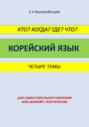 Кто? Когда? Где? Что? Корейский язык. Четыре темы для самостоятельного изучения или занятий с репетитором