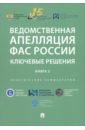 Ведомственная апелляция ФАС России. Ключевые решения. Книга 3. Практические комментарии