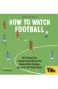 How To Watch Football. 52 Rules for Understanding the Beautiful Game, On and Off the Pitch