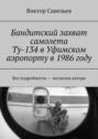 Бандитский захват самолета Ту-134&nbsp;в&nbsp;Уфимском аэропорту&nbsp;в&nbsp;1986&nbsp;году. Все подробности &ndash; экслюзив автора