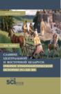 Славяне центральной и восточной Беларуси: очерки этнополитической истории IV-XII вв. (Аспирантура, Бакалавриат, Магистратура). Монография.