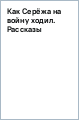 Как Серёжа на войну ходил. Рассказы
