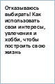 Отказываюсь выбирать! Как использовать свои интересы, увлечения и хобби, чтобы построить свою жизнь
