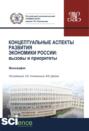 Концептуальные аспекты развития экономики России. Вызовы и приоритеты. (Бакалавриат, Специалитет). Монография.