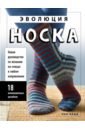 Эволюция носка. Новое руководство по вязанию на спицах в любом направлении.18 инновационных дизайнов