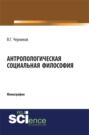 Антропологическая социальная философия. (Аспирантура, Бакалавриат, Специалитет). Монография.