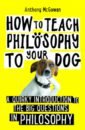 How to Teach Philosophy to Your Dog. A Quirky Introduction to the Big Questions in Philosophy
