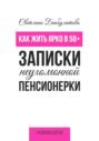 Как жить ярко в 50+. Записки неугомонной пенсионерки