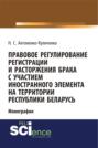 Правовое регулирование регистрации и расторжения брака с участием иностранного элемента на территории республики Беларусь. (Бакалавриат). Монография