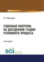 Судебный контроль на досудебной стадии уголовного процесса. (Аспирантура, Бакалавриат, Магистратура, Специалитет). Монография.