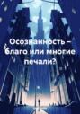 Осознанность – благо или многие печали?