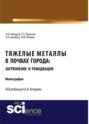 Тяжелые металлы в почвах города: загрязнение и ремедиация. (Аспирантура, Бакалавриат, Магистратура). Монография.