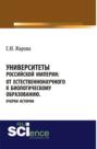 Университеты Российской империи: от естественнонаучного к биологическому образованию.Очерки истории. (Аспирантура, Бакалавриат, Магистратура, Специалитет). Монография.