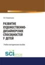 Развитие художественно-дизайнерских способностей у детей. (Аспирантура, Бакалавриат, Магистратура). Учебно-методическое пособие.