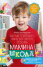 Мамина школа. Растим здорового, умного и сытого ребенка. Советы и рецепты педиатров, педагогов, поваров