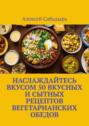 Наслаждайтесь вкусом 50 вкусных и сытных рецептов вегетарианских обедов