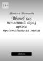 Иванов как нетленный образ яркого представителя эпохи. Повесть