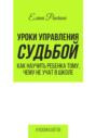 Уроки управления судьбой. Как научить ребенка тому, чему не учат в школе