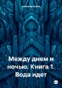 Между днем и ночью. Книга 1. Вода идет