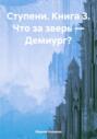 Ступени. Книга 3. Что за зверь &ndash; Демиург?