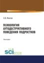 Психология аутодеструктивного поведения подростков. (Аспирантура). (Бакалавриат). (Магистратура). Монография