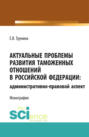 Актуальные проблемы развития таможенных отношений в Российской Федерации: административно-правовой аспект. (Аспирантура, Бакалавриат, Магистратура). Монография.