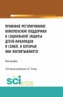 Правовое регулирование комплексной поддержки и социальной защиты детей-инвалидов и семей, в которых они воспитываются. (Аспирантура, Бакалавриат, Магистратура). Монография.