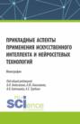 Прикладные аспекты применения искусственного интеллекта и нейросетевых технологий. (Аспирантура, Бакалавриат, Магистратура). Монография.