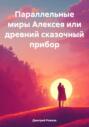 Параллельные миры Алексея или древний сказочный прибор