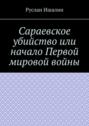 Сараевское убийство или начало Первой мировой войны