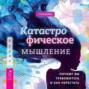 Катастрофическое мышление: почему вы тревожитесь и как перестать