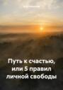 Путь к счастью, или 5 правил личной свободы