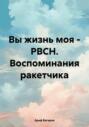 Вы жизнь моя – РВСН. Воспоминания ракетчика