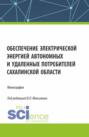 Обеспечение электрической энергией автономных и удаленных потребителей Сахалинской области. (Аспирантура, Бакалавриат, Магистратура). Монография.