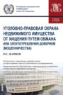 Уголовно-правовая охрана недвижимого имущества от хищения путем обмана или злоупотребления доверием (мошенничества). (Бакалавриат, Магистратура). Учебное пособие.