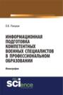 Информационная подготовка компетентных военных специалистов в профессиональном образовании. (Адъюнктура, Аспирантура, Бакалавриат, Магистратура, Специалитет). Монография.