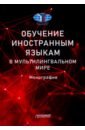 Обучение иностранным языкам в мультилингвальном мире. Монография