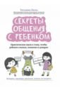 Секреты общения с ребенком. Практические шаги к тому, чтобы ребенок слышал, понимал и доверял