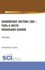 Банковская система США &ndash; роль и место небольших банков. (Аспирантура, Бакалавриат, Магистратура). Монография.