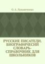 Русские писатели. Биографичесий словарь-справочник для школьников. Учебное пособие по школьному курсу русской литературы