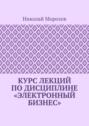Курс лекций по дисциплине «Электронный бизнес»