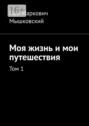 Моя жизнь и&nbsp;мои путешествия. Том&nbsp;1