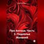 Про Антона. Часть 3. Подполье Желаний
